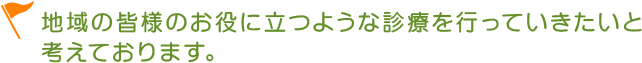 地域の皆様のお役に立つような診療を行っていきたいと考えております。